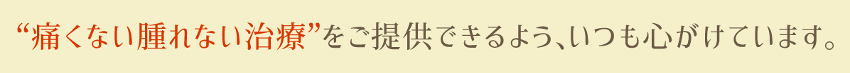 “痛くない腫れない治療”をご提供できるよう、いつも心がけています。