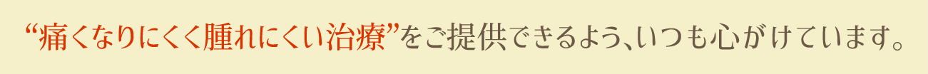 “痛くなりにくく腫れにくい治療”をご提供できるよう、いつも心がけています。