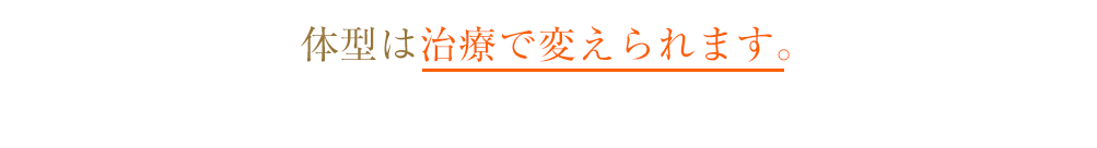 体型は治療で変えられます。