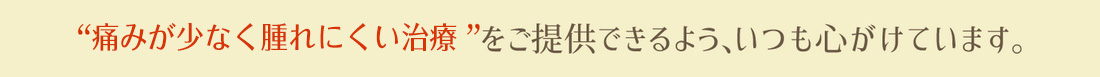 痛みが少なく腫れにくい治療をご提供できるよう、いつも心がけています。