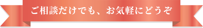ご相談だけでも、お気軽にどうぞ